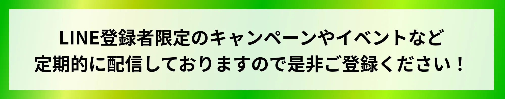 LINE登録者限定のキャンペーンやイベントなど定期的に配信しておりますので是非ご登録ください！